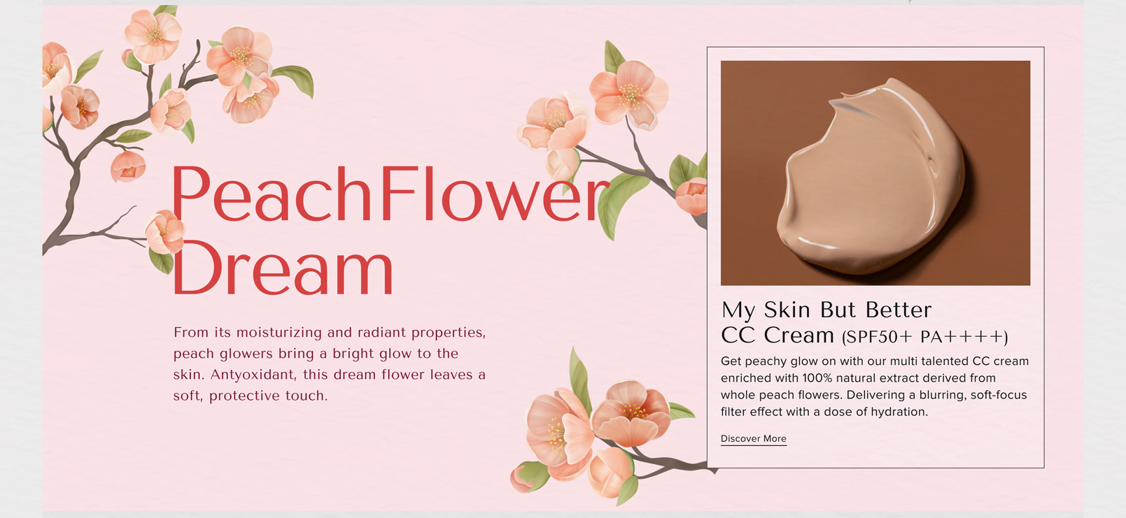 PeachFlower Dream From its moisturizing and radiant properties, peach glowers bring a bright glow to the skin. Antyoxidant, this dream flower leaves a soft, protective touch. - My Skin But Better CC Cream (SPF50+ PA++++)